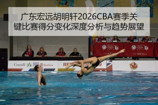 广东宏远胡明轩2026CBA赛季关键比赛得分变化深度分析与趋势展望