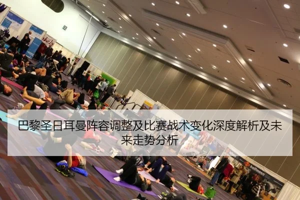 巴黎圣日耳曼阵容调整及比赛战术变化深度解析及未来走势分析